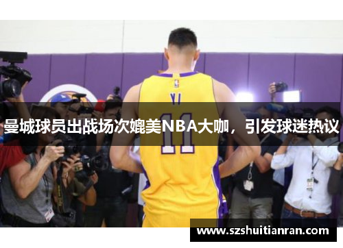 曼城球员出战场次媲美NBA大咖，引发球迷热议